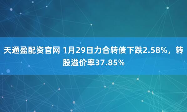 天通盈配资官网 1月29日力合转债下跌2.58%，转股溢价率37.85%