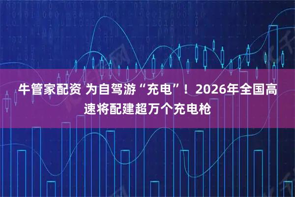 牛管家配资 为自驾游“充电”！2026年全国高速将配建超万个充电枪